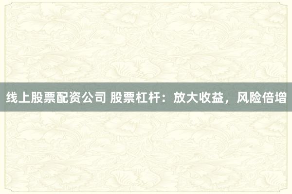 线上股票配资公司 股票杠杆：放大收益，风险倍增