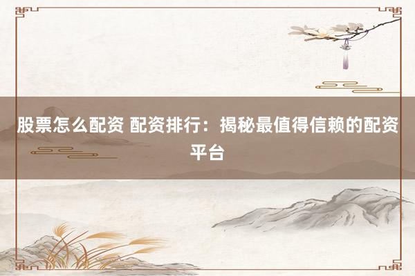 股票怎么配资 配资排行：揭秘最值得信赖的配资平台