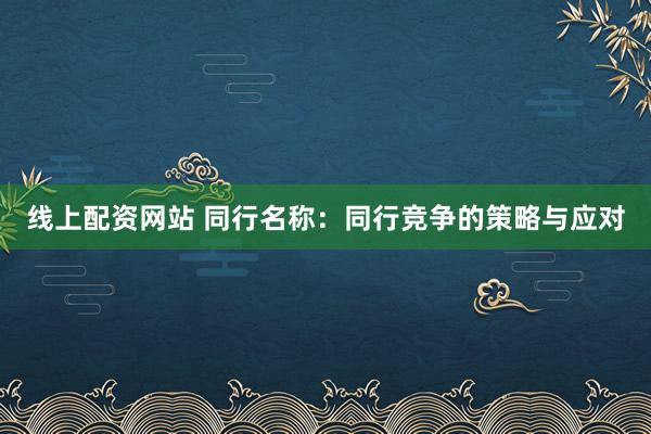 线上配资网站 同行名称：同行竞争的策略与应对