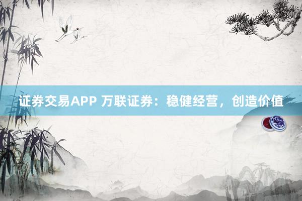 证券交易APP 万联证券：稳健经营，创造价值