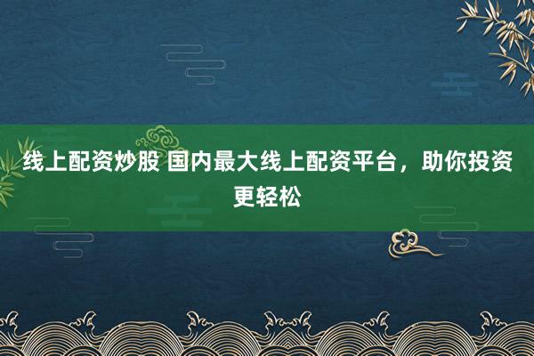 线上配资炒股 国内最大线上配资平台，助你投资更轻松