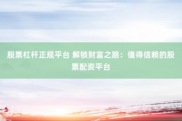 股票杠杆正规平台 解锁财富之路：值得信赖的股票配资平台