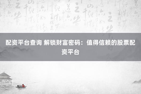 配资平台查询 解锁财富密码：值得信赖的股票配资平台