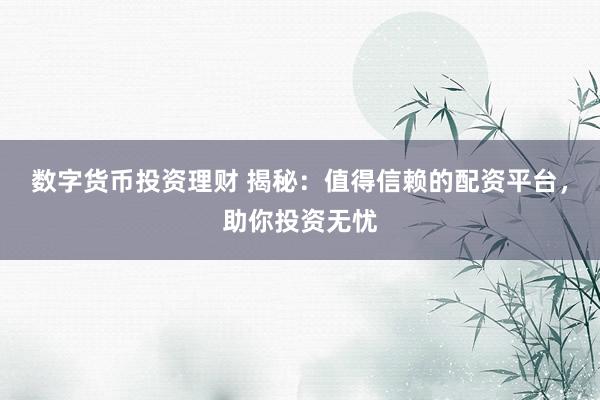 数字货币投资理财 揭秘：值得信赖的配资平台，助你投资无忧