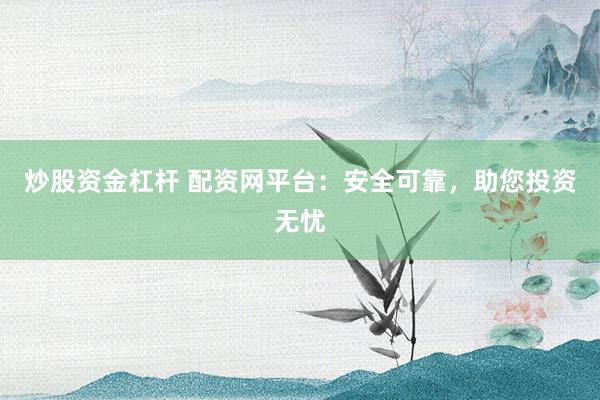 炒股资金杠杆 配资网平台：安全可靠，助您投资无忧