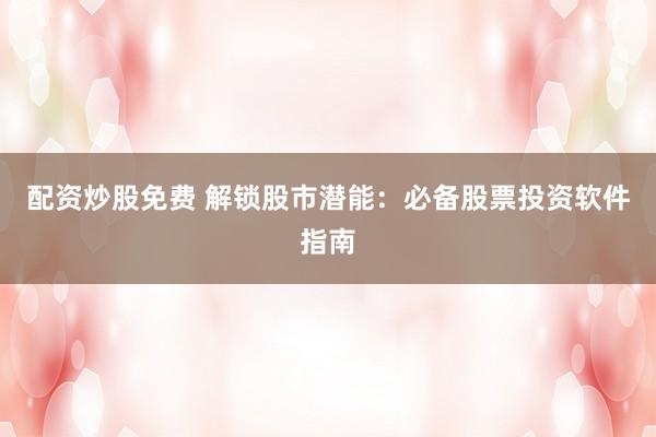 配资炒股免费 解锁股市潜能：必备股票投资软件指南
