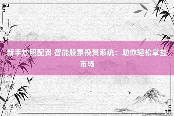 新手炒股配资 智能股票投资系统：助你轻松掌控市场