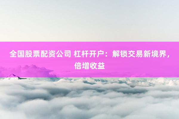 全国股票配资公司 杠杆开户：解锁交易新境界，倍增收益