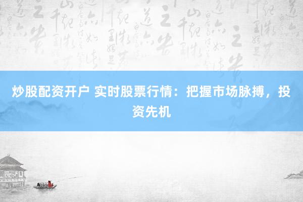 炒股配资开户 实时股票行情：把握市场脉搏，投资先机