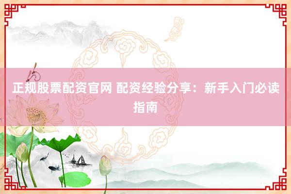 正规股票配资官网 配资经验分享：新手入门必读指南