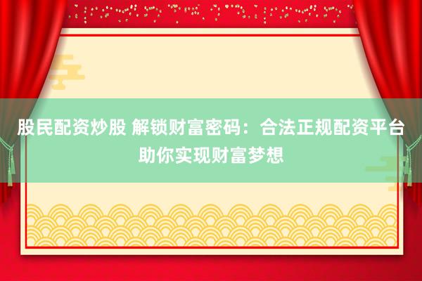 股民配资炒股 解锁财富密码：合法正规配资平台助你实现财富梦想
