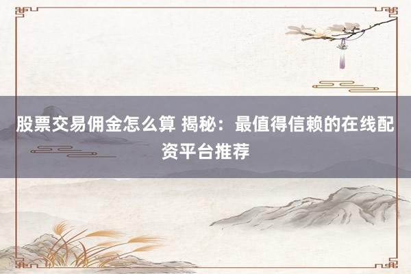 股票交易佣金怎么算 揭秘：最值得信赖的在线配资平台推荐