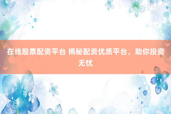 在线股票配资平台 揭秘配资优质平台,助你投资无忧