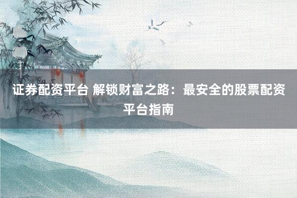 证券配资平台 解锁财富之路：最安全的股票配资平台指南