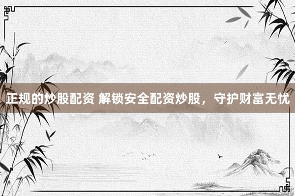 正规的炒股配资 解锁安全配资炒股，守护财富无忧