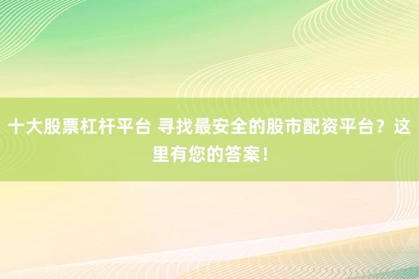 十大股票杠杆平台 寻找最安全的股市配资平台？这里有您的答案！
