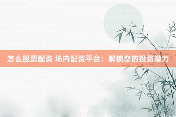 怎么股票配资 场内配资平台：解锁您的投资潜力