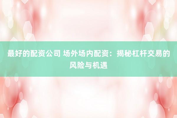最好的配资公司 场外场内配资：揭秘杠杆交易的风险与机遇