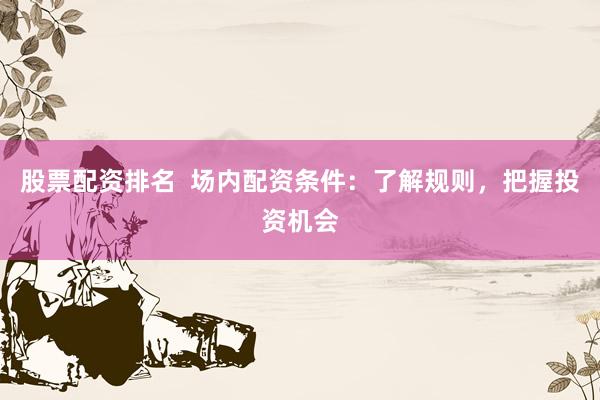 股票配资排名  场内配资条件：了解规则，把握投资机会