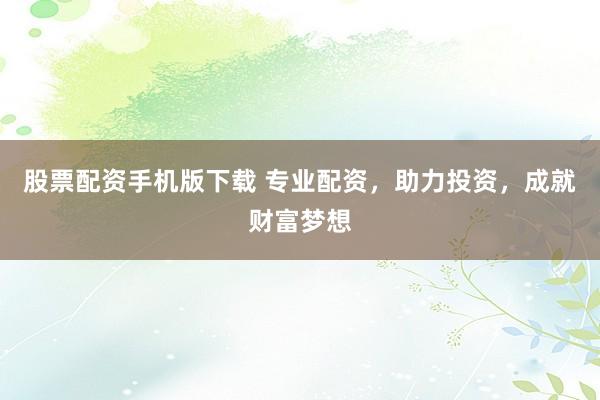股票配资手机版下载 专业配资,助力投资,成就财富梦想