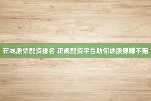 在线股票配资排名 正规配资平台助你炒股稳赚不赔