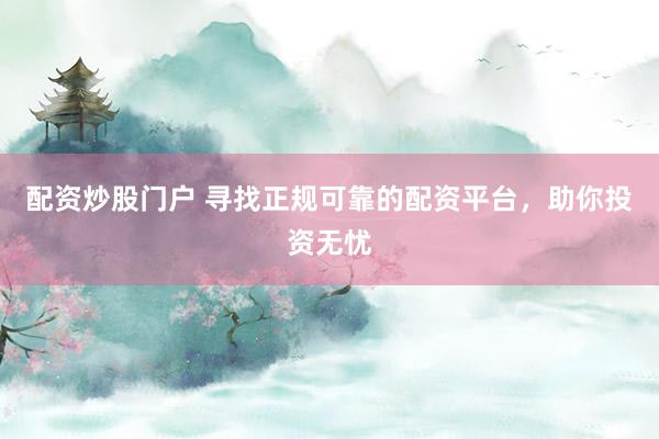 配资炒股门户 寻找正规可靠的配资平台，助你投资无忧