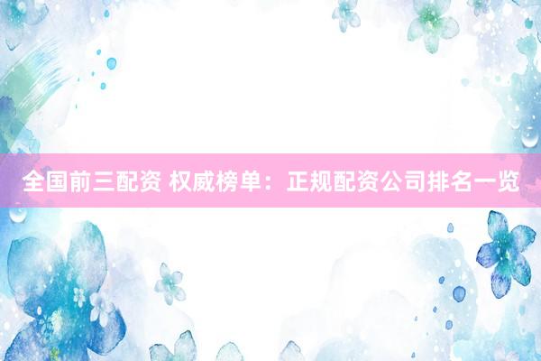全国前三配资 权威榜单：正规配资公司排名一览