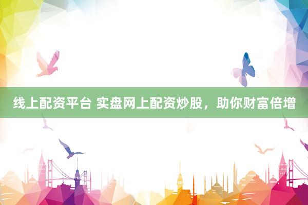 线上配资平台 实盘网上配资炒股，助你财富倍增