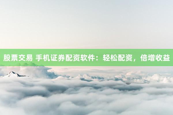 股票交易 手机证券配资软件：轻松配资，倍增收益