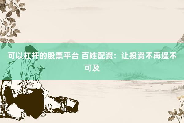 可以杠杆的股票平台 百姓配资：让投资不再遥不可及
