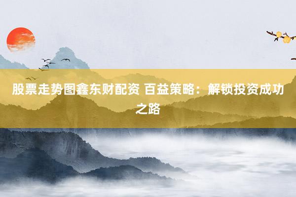 股票走势图鑫东财配资 百益策略：解锁投资成功之路