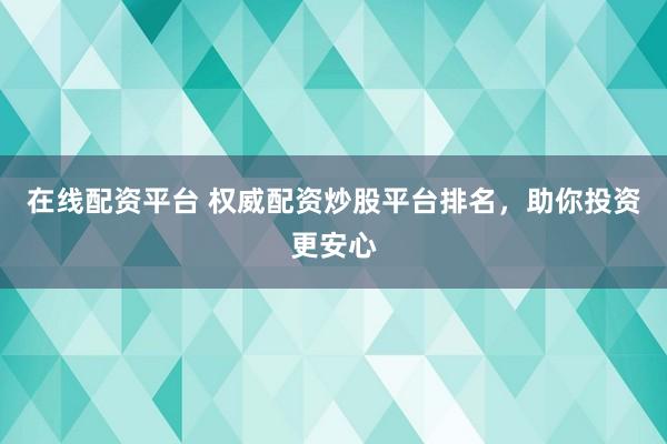 在线配资平台 权威配资炒股平台排名，助你投资更安心