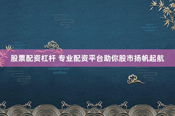 股票配资杠杆 专业配资平台助你股市扬帆起航