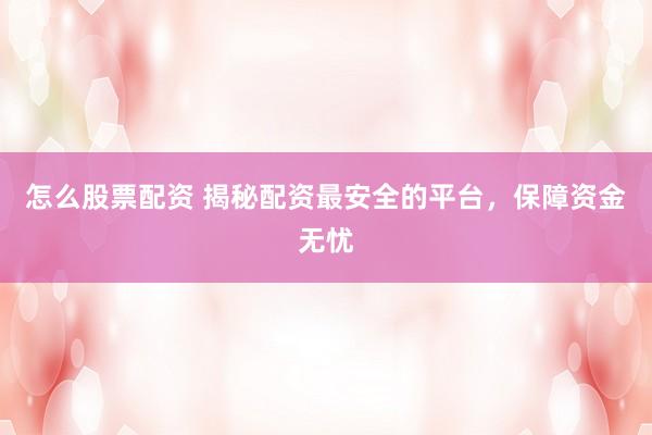 怎么股票配资 揭秘配资最安全的平台，保障资金无忧