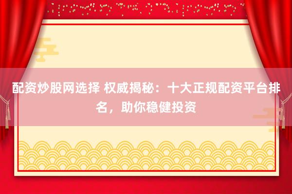 配资炒股网选择 权威揭秘：十大正规配资平台排名，助你稳健投资