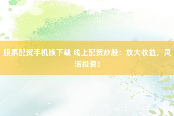 股票配资手机版下载 线上配资炒股:放大收益,灵活投资!