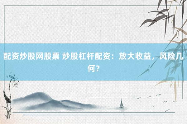 配资炒股网股票 炒股杠杆配资：放大收益，风险几何？