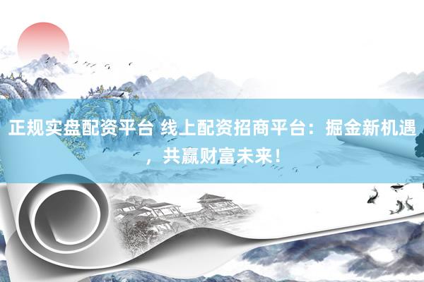 正规实盘配资平台 线上配资招商平台：掘金新机遇，共赢财富未来！