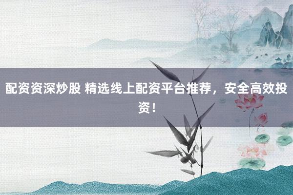 配资资深炒股 精选线上配资平台推荐，安全高效投资！