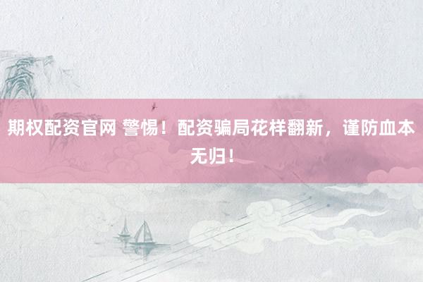 期权配资官网 警惕！配资骗局花样翻新，谨防血本无归！