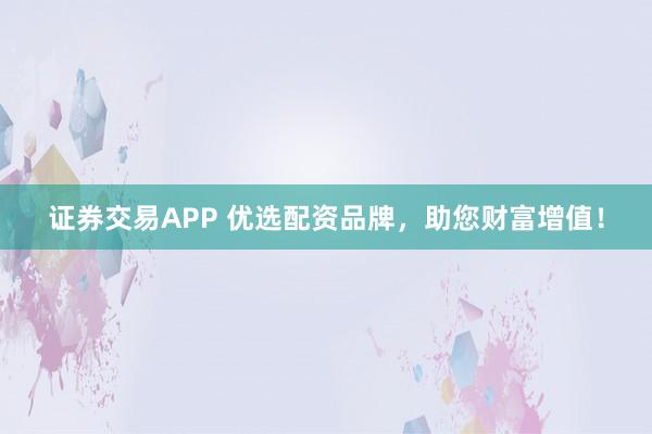 证券交易APP 优选配资品牌，助您财富增值！