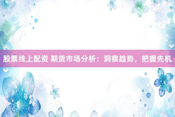 股票线上配资 期货市场分析：洞察趋势，把握先机