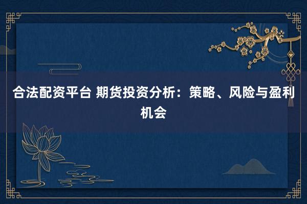 合法配资平台 期货投资分析：策略、风险与盈利机会