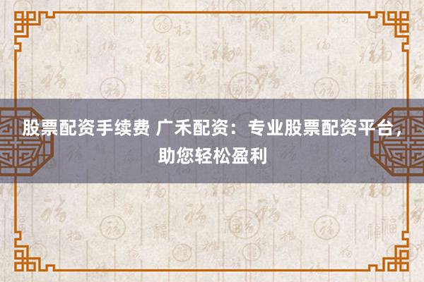 股票配资手续费 广禾配资：专业股票配资平台，助您轻松盈利