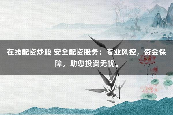 在线配资炒股 安全配资服务：专业风控，资金保障，助您投资无忧。