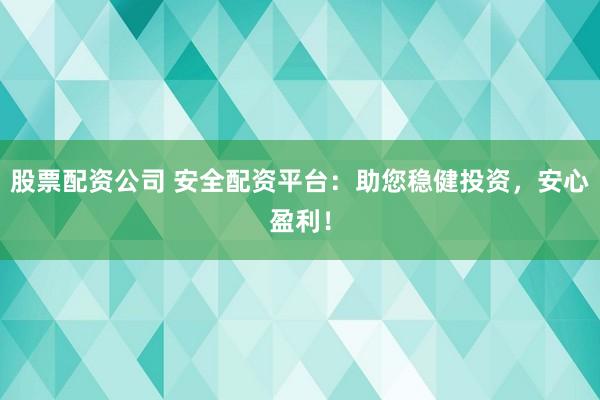 股票配资公司 安全配资平台：助您稳健投资，安心盈利！