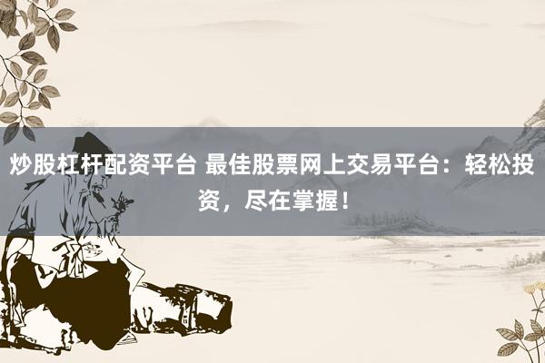 炒股杠杆配资平台 最佳股票网上交易平台：轻松投资，尽在掌握！