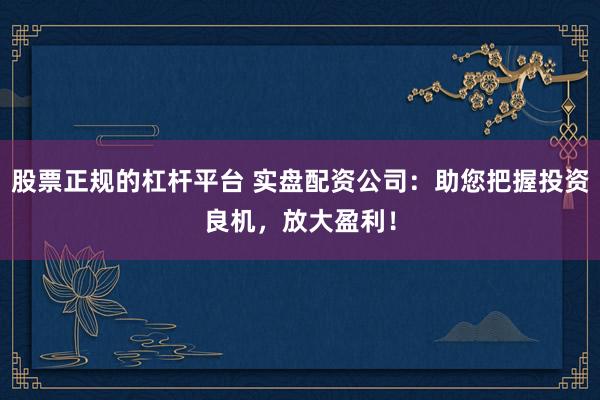股票正规的杠杆平台 实盘配资公司：助您把握投资良机，放大盈利！