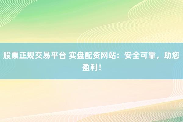股票正规交易平台 实盘配资网站:安全可靠,助您盈利!