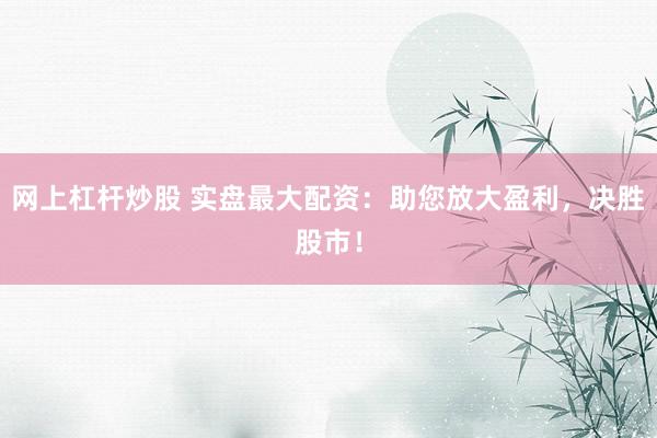 网上杠杆炒股 实盘最大配资:助您放大盈利,决胜股市!
